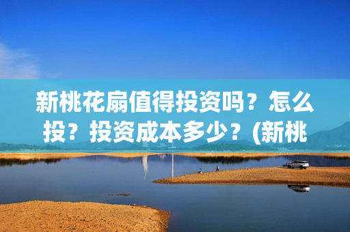 新桃花扇值得投资吗？怎么投？投资成本多少？(新桃花扇值得投屏吗)