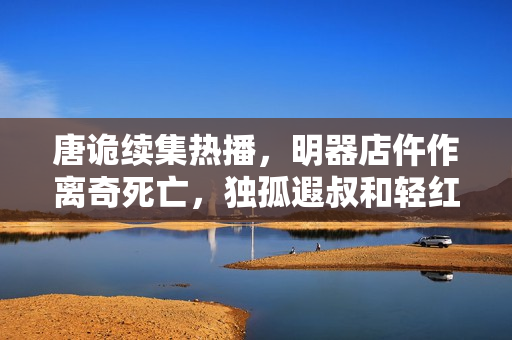 唐诡续集热播，明器店仵作离奇死亡，独孤遐叔和轻红再续前缘