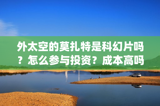 外太空的莫扎特是科幻片吗？怎么参与投资？成本高吗？(外太空的莫扎特在线观看完整免费)