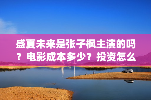 盛夏未来是张子枫主演的吗？电影成本多少？投资怎么参与？(盛夏未来张子枫清唱的歌)