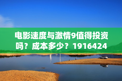 电影速度与激情9值得投资吗?成本多少?19164243723(电影速度与激情男主角多米尼克托雷托的扮演者是谁) 电影速度与激情9值得投资吗?成本多少?19164243723(电影速度与激情男主角多米尼克托雷托的扮演者是谁)