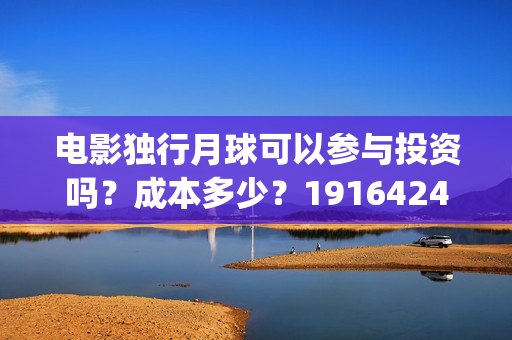 电影独行月球可以参与投资吗？成本多少？19164243723(电影 独行月球)