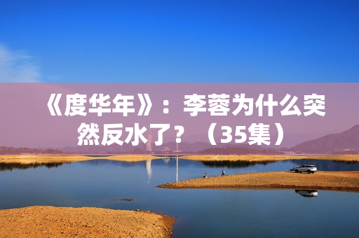 《度华年》：李蓉为什么突然反水了？（35集）