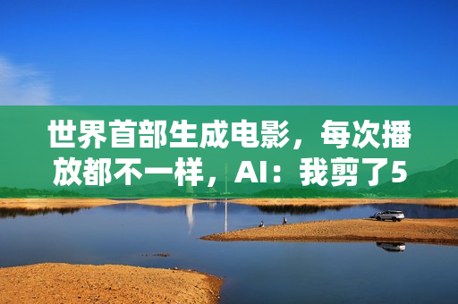 世界首部生成电影，每次播放都不一样，AI：我剪了52万亿亿个版本
