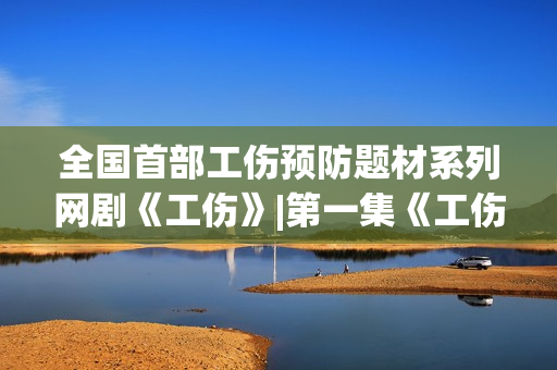 全国首部工伤预防题材系列网剧《工伤》|第一集《工伤自负》