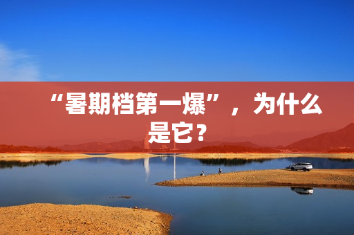 “暑期档第一爆”，为什么是它？