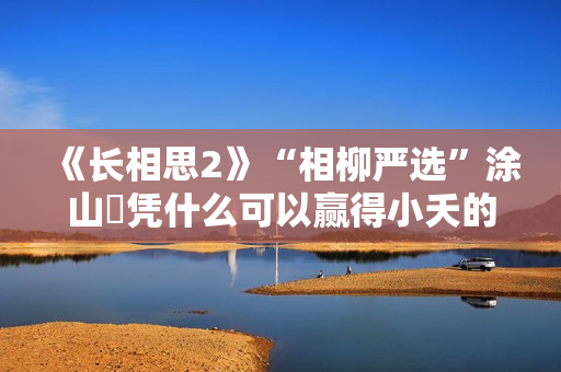 《长相思2》“相柳严选”涂山璟凭什么可以赢得小夭的“青睐”？