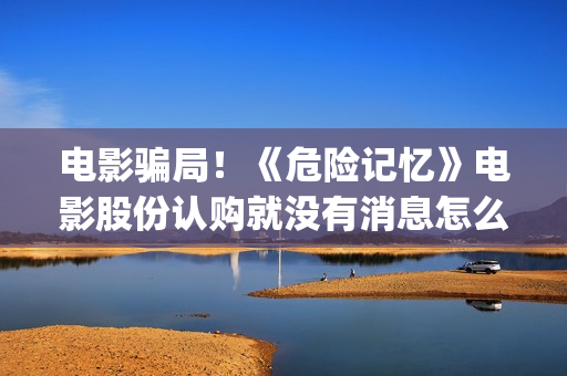 电影骗局！《危险记忆》电影股份认购就没有消息怎么回事？——抵制耐克(危机电影百度百科)