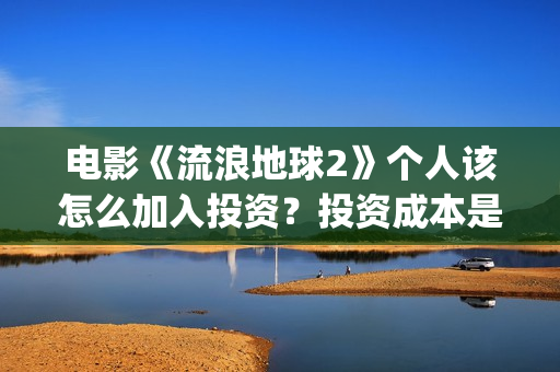 电影《流浪地球2》个人该怎么加入投资？投资成本是多少？份额是否有效？(电影《流浪地球》,吴京扮演的角色是?)
