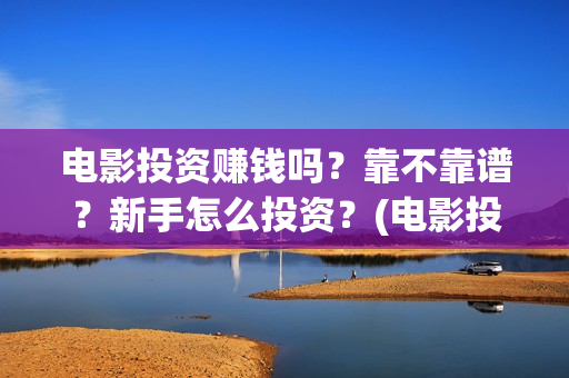 电影投资赚钱吗？靠不靠谱？新手怎么投资？(电影投资稳赚不赔?)
