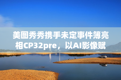 美图秀秀携手未定事件簿亮相CP32pre，以AI影像赋能二次元“蜜月打卡”(美图秀秀了解一下)