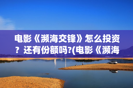 电影《濒海交锋》怎么投资？还有份额吗?(电影《濒海交锋》在线看)