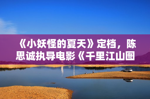 《小妖怪的夏天》定档，陈思诚执导电影《千里江山图》