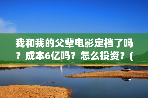 我和我的父辈电影定档了吗?成本6亿吗?怎么投资?(我和我的父辈电影免费观看完整版高清) 我和我的父辈电影定档了吗?成本6亿吗?怎么投资?(我和我的父辈电影免费观看完整版高清)