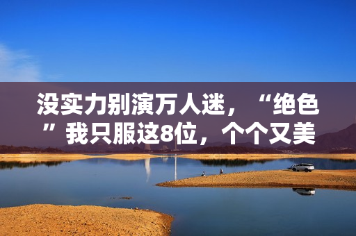 没实力别演万人迷，“绝色”我只服这8位，个个又美又靓柔媚入骨