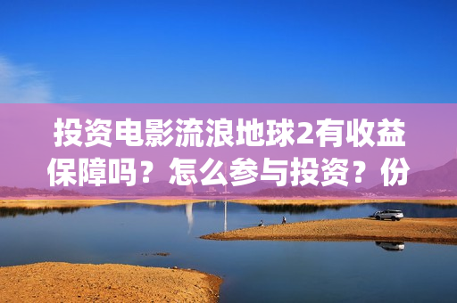 投资电影流浪地球2有收益保障吗？怎么参与投资？份额认购多久截止？(流浪地球投资多少钱?总票房多少钱?)
