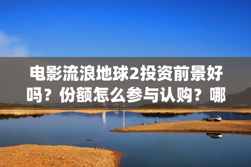 电影流浪地球2投资前景好吗？份额怎么参与认购？哪家公司的份额真实(电影流浪地球2在线观看)