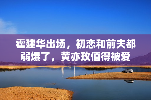 霍建华出场，初恋和前夫都弱爆了，黄亦玫值得被爱