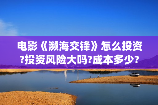 电影《濒海交锋》怎么投资?投资风险大吗?成本多少?(电影《濒海交锋》票房预测) 电影《濒海交锋》怎么投资?投资风险大吗?成本多少?(电影《濒海交锋》票房预测)