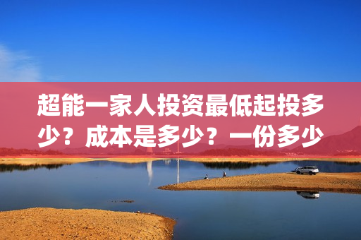 超能一家人投资最低起投多少？成本是多少？一份多少钱？(超能一家人总投资)