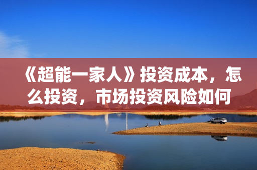 《超能一家人》投资成本,怎么投资,市场投资风险如何?(超能一家人 电影) 《超能一家人》投资成本,怎么投资,市场投资风险如何?(超能一家人 电影)