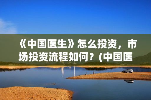 《中国医生》怎么投资，市场投资流程如何？(中国医生第8集)