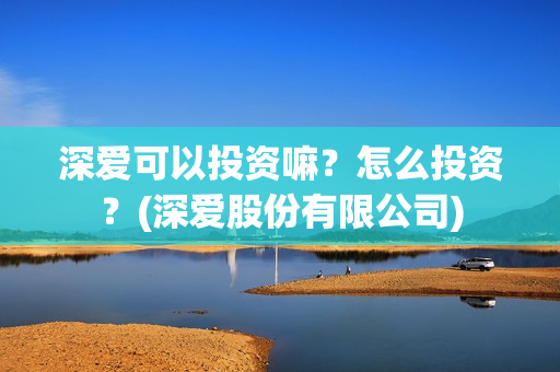 深爱可以投资嘛？怎么投资？(深爱股份有限公司)