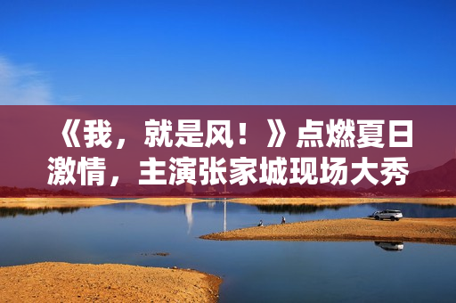 《我，就是风！》点燃夏日激情，主演张家城现场大秀球技！