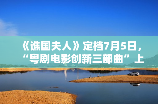 《谯国夫人》定档7月5日，“粤剧电影创新三部曲”上新啦