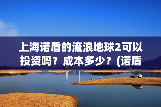 上海诺盾的流浪地球2可以投资吗？成本多少？(诺盾法律)