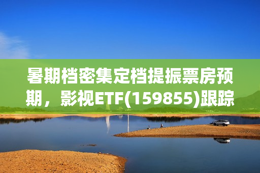 暑期档密集定档提振票房预期，影视ETF(159855)跟踪指数走强，万达电影、中南文化、横店影视领涨。