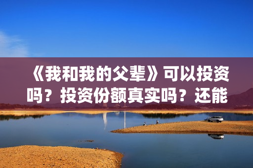 《我和我的父辈》可以投资吗？投资份额真实吗？还能认购吗？(我和我的父辈之乘风)