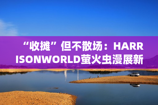 “收摊”但不散场：HARRISONWORLD萤火虫漫展新作参展回顾