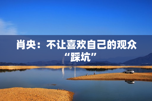 肖央：不让喜欢自己的观众“踩坑”