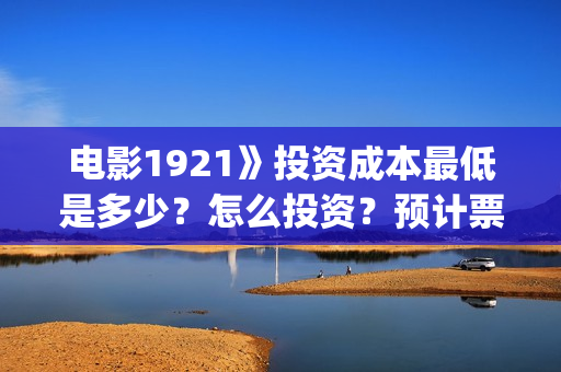 电影1921》投资成本最低是多少？怎么投资？预计票房是多少？(1921电影投资收益)