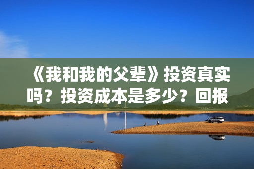 《我和我的父辈》投资真实吗？投资成本是多少？回报率如何？(我和我的父辈电影免费播放完整版观后感)