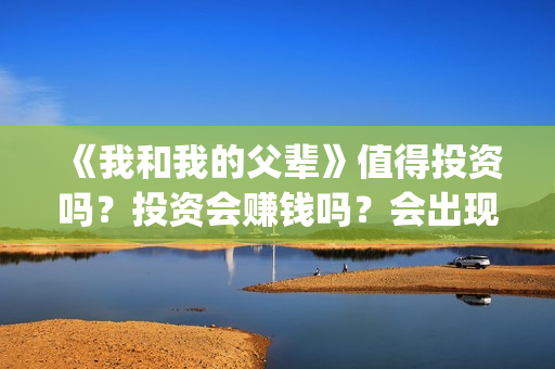 《我和我的父辈》值得投资吗？投资会赚钱吗？会出现亏损吗？(我和我的父辈之乘风)