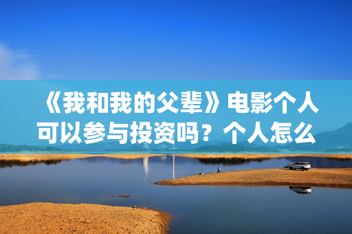 《我和我的父辈》电影个人可以参与投资吗？个人怎么投资？(《我和我的父辈》电影免费观看)