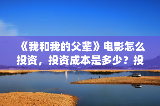 《我和我的父辈》电影怎么投资，投资成本是多少？投资份额还有吗？(我和我的父辈剧情介绍)