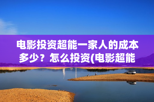 电影投资超能一家人的成本多少？怎么投资(电影超能一家人怎么投资)