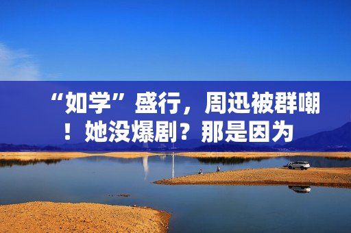 “如学”盛行，周迅被群嘲！她没爆剧？那是因为