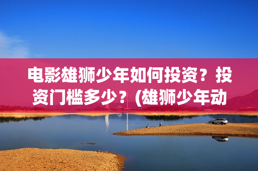 电影雄狮少年如何投资？投资门槛多少？(雄狮少年动画电影)
