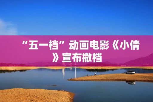 “五一档”动画电影《小倩》宣布撤档