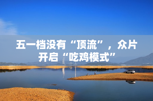 五一档没有“顶流”，众片开启“吃鸡模式”