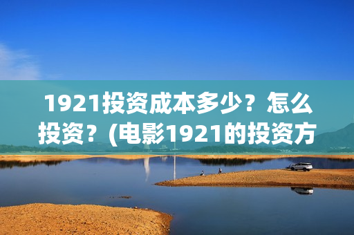 1921投资成本多少？怎么投资？(电影1921的投资方)