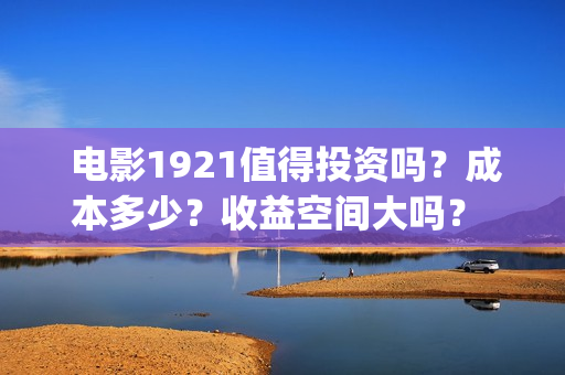 电影1921值得投资吗?成本多少?收益空间大吗? 22/32(1921电影推荐) 电影1921值得投资吗?成本多少?收益空间大吗? 22/32(1921电影推荐)