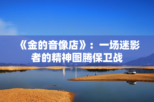 《金的音像店》：一场迷影者的精神图腾保卫战