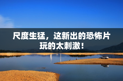 尺度生猛，这新出的恐怖片玩的太刺激！