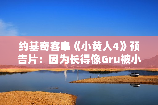 约基奇客串《小黄人4》预告片：因为长得像Gru被小黄人缠上