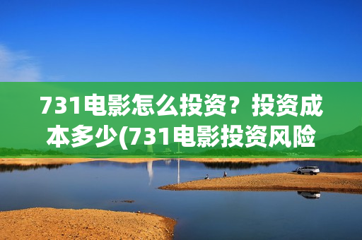 731电影怎么投资？投资成本多少(731电影投资风险)